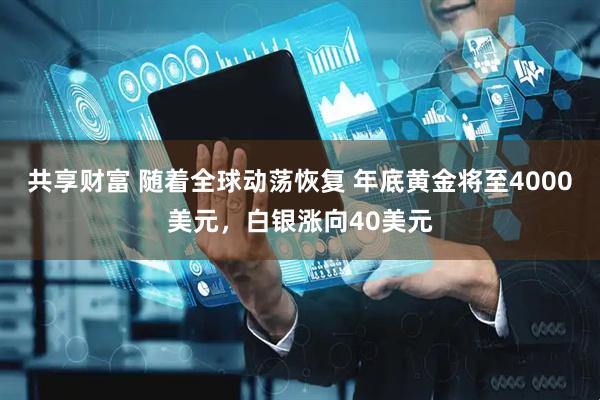 共享财富 随着全球动荡恢复 年底黄金将至4000美元，白银涨向40美元