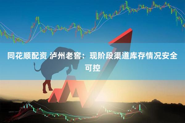 同花顺配资 泸州老窖：现阶段渠道库存情况安全可控