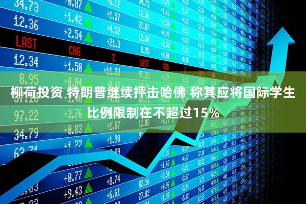 柳荷投资 特朗普继续抨击哈佛 称其应将国际学生比例限制在不超过15%