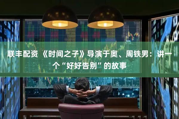 联丰配资 《时间之子》导演于奥、周铁男：讲一个“好好告别”的故事