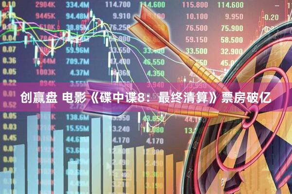 创赢盘 电影《碟中谍8：最终清算》票房破亿