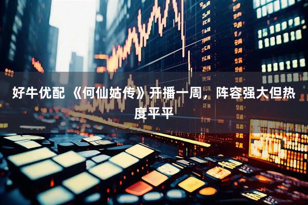 好牛优配 《何仙姑传》开播一周，阵容强大但热度平平