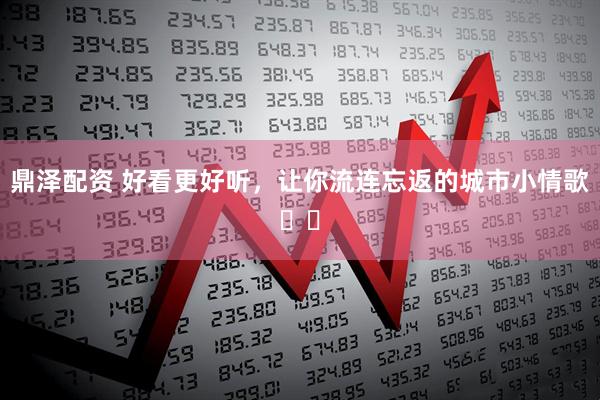 鼎泽配资 好看更好听，让你流连忘返的城市小情歌❤️