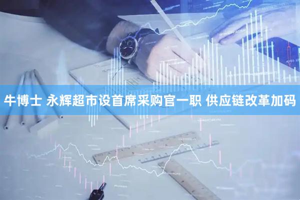 牛博士 永辉超市设首席采购官一职 供应链改革加码