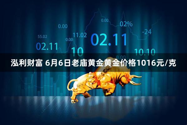 泓利财富 6月6日老庙黄金黄金价格1016元/克