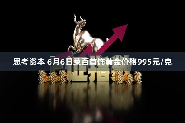思考资本 6月6日菜百首饰黄金价格995元/克