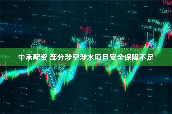 中承配资 部分涉空涉水项目安全保障不足