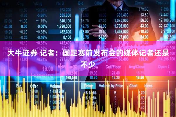 大牛证券 记者：国足赛前发布会的媒体记者还是不少
