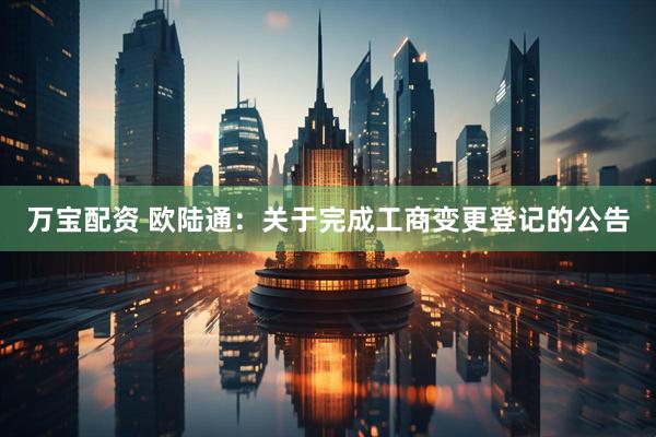 万宝配资 欧陆通：关于完成工商变更登记的公告