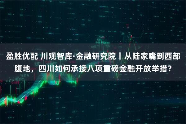 盈胜优配 川观智库·金融研究院丨从陆家嘴到西部腹地，四川如何承接八项重磅金融开放举措？