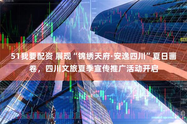51我要配资 展现“锦绣天府·安逸四川”夏日画卷，四川文旅夏季宣传推广活动开启