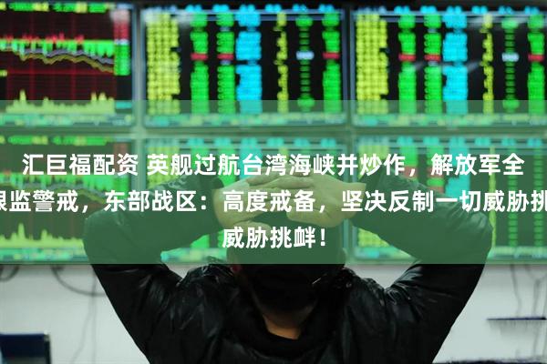 汇巨福配资 英舰过航台湾海峡并炒作，解放军全程跟监警戒，东部战区：高度戒备，坚决反制一切威胁挑衅！
