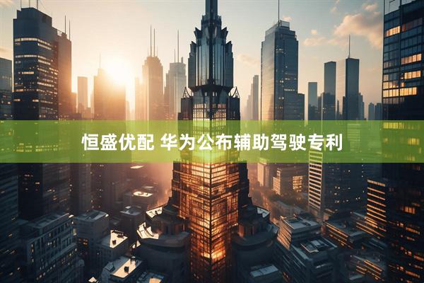 恒盛优配 华为公布辅助驾驶专利