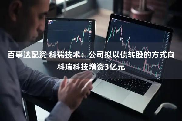 百事达配资 科瑞技术：公司拟以债转股的方式向科瑞科技增资3亿元