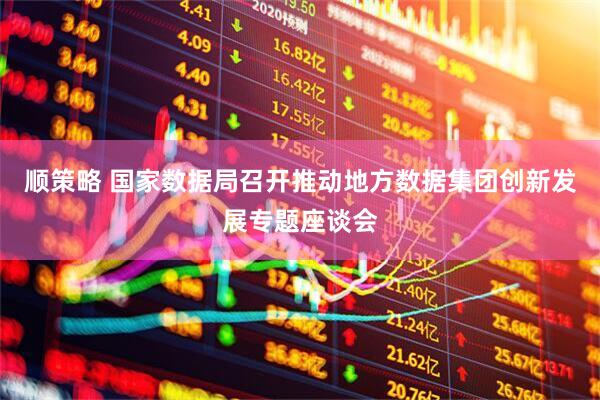 顺策略 国家数据局召开推动地方数据集团创新发展专题座谈会