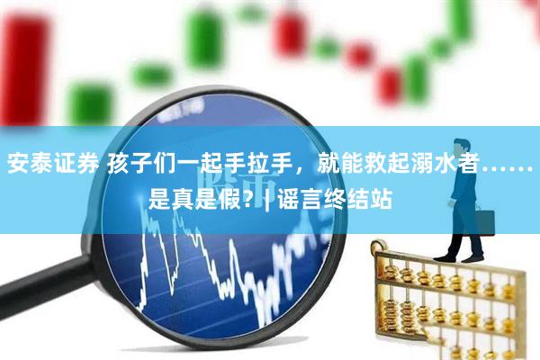 安泰证券 孩子们一起手拉手，就能救起溺水者……是真是假？| 谣言终结站