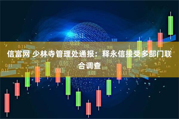 信富网 少林寺管理处通报：释永信接受多部门联合调查