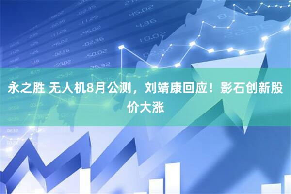 永之胜 无人机8月公测，刘靖康回应！影石创新股价大涨