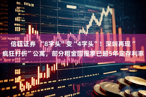信钰证券  “8字头”变“4字头”！深圳再现“疯狂打折”公寓，部分租金回报率已超5年定存利率
