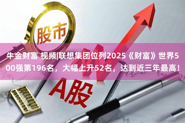 牛金财富 视频|联想集团位列2025《财富》世界500强第196名，大幅上升52名，达到近三年最高！