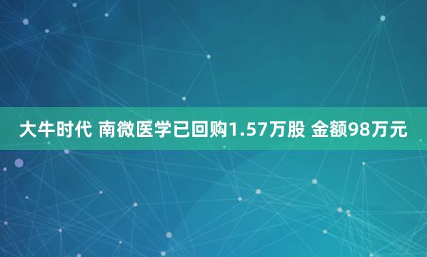 大牛时代 南微医学已回购1.57万股 金额98万元