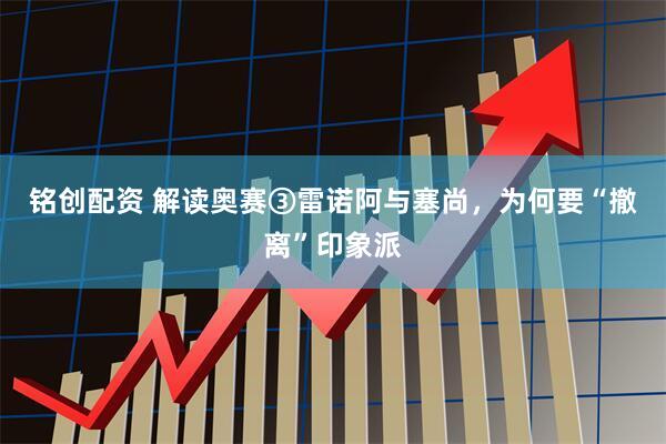 铭创配资 解读奥赛③雷诺阿与塞尚，为何要“撤离”印象派