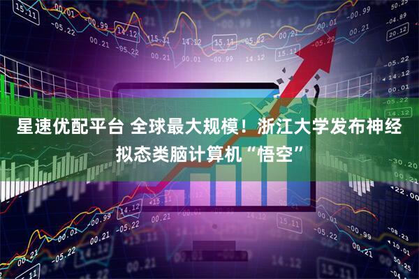 星速优配平台 全球最大规模！浙江大学发布神经拟态类脑计算机“悟空”