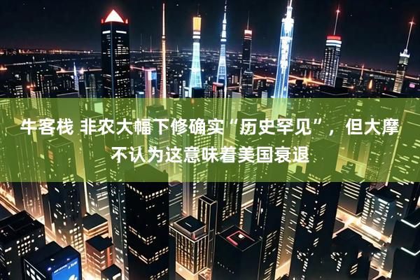 牛客栈 非农大幅下修确实“历史罕见”，但大摩不认为这意味着美国衰退