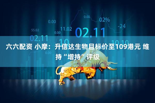 六六配资 小摩：升信达生物目标价至109港元 维持“增持”评级
