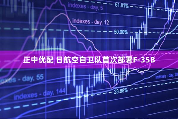 正中优配 日航空自卫队首次部署F-35B