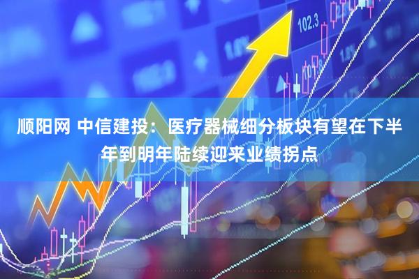 顺阳网 中信建投：医疗器械细分板块有望在下半年到明年陆续迎来业绩拐点
