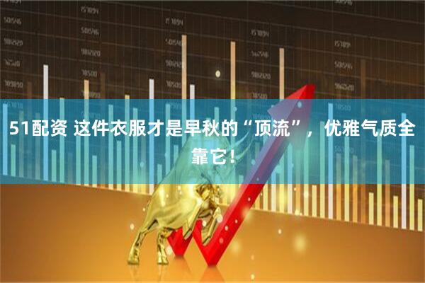 51配资 这件衣服才是早秋的“顶流”，优雅气质全靠它！