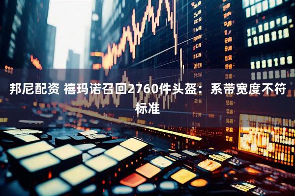 邦尼配资 禧玛诺召回2760件头盔：系带宽度不符标准
