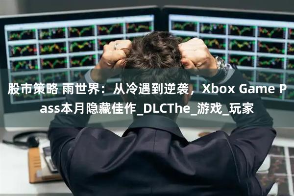 股市策略 雨世界：从冷遇到逆袭，Xbox Game Pass本月隐藏佳作_DLCThe_游戏_玩家