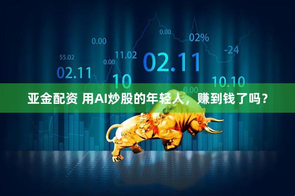 亚金配资 用AI炒股的年轻人，赚到钱了吗？