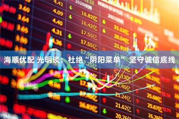 海顺优配 光明谈：杜绝“阴阳菜单” 坚守诚信底线