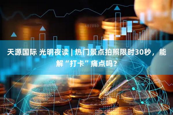 天源国际 光明夜读 | 热门景点拍照限时30秒，能解“打卡”痛点吗？