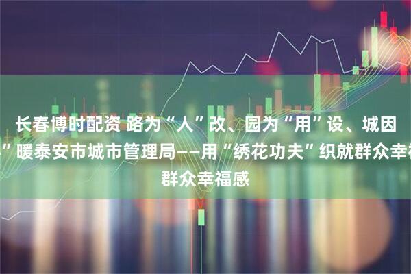 长春博时配资 路为“人”改、园为“用”设、城因“心”暖泰安市城市管理局——用“绣花功夫”织就群众幸福感
