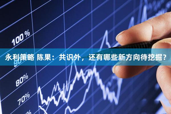 永利策略 陈果：共识外，还有哪些新方向待挖掘？