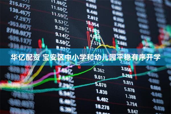 华亿配资 宝安区中小学和幼儿园平稳有序开学