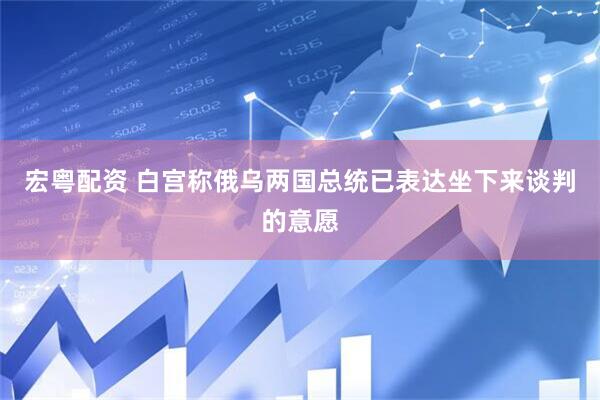 宏粤配资 白宫称俄乌两国总统已表达坐下来谈判的意愿