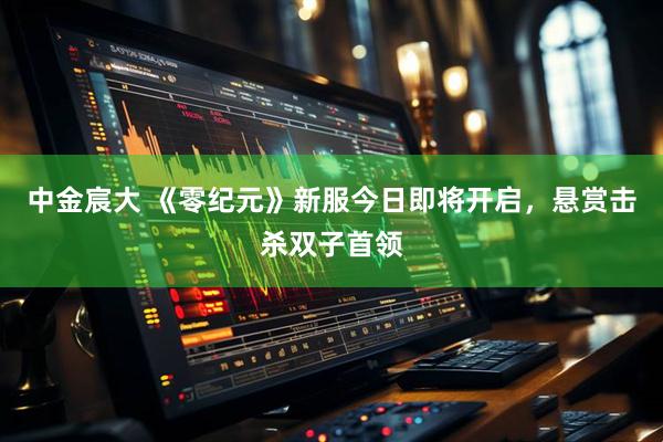 中金宸大 《零纪元》新服今日即将开启，悬赏击杀双子首领