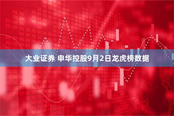 大业证券 申华控股9月2日龙虎榜数据