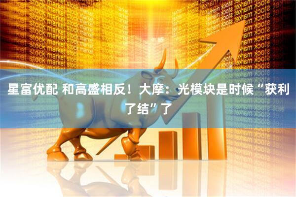 星富优配 和高盛相反！大摩：光模块是时候“获利了结”了