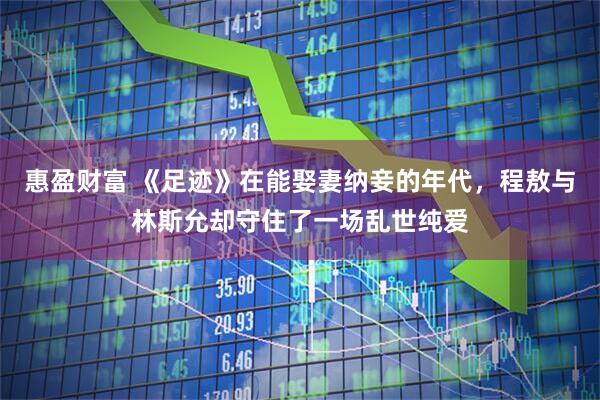 惠盈财富 《足迹》在能娶妻纳妾的年代，程敖与林斯允却守住了一场乱世纯爱