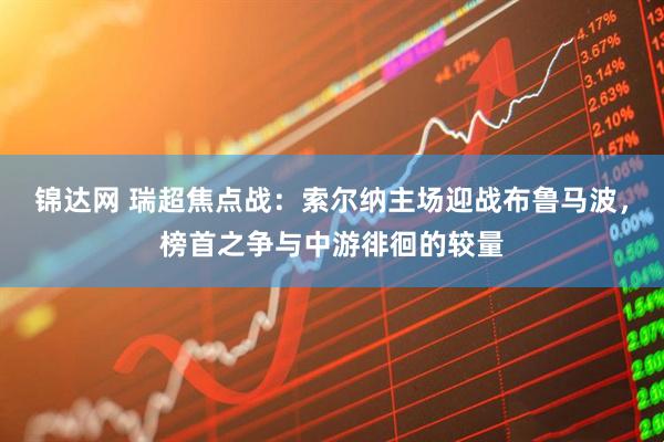 锦达网 瑞超焦点战：索尔纳主场迎战布鲁马波，榜首之争与中游徘徊的较量