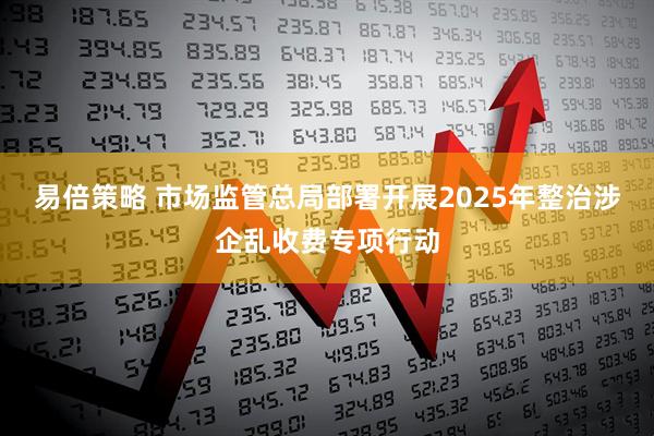 易倍策略 市场监管总局部署开展2025年整治涉企乱收费专项行动