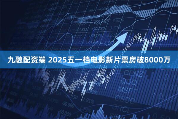 九融配资端 2025五一档电影新片票房破8000万