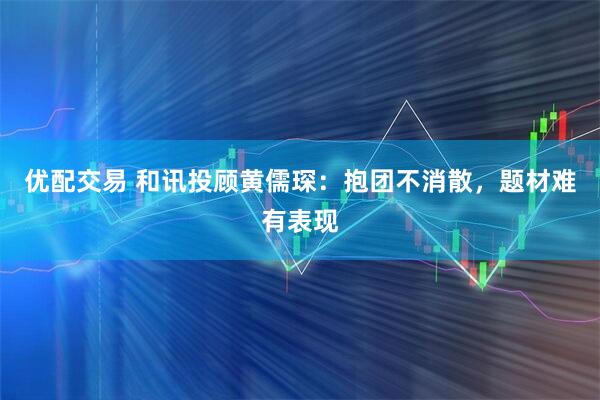优配交易 和讯投顾黄儒琛：抱团不消散，题材难有表现