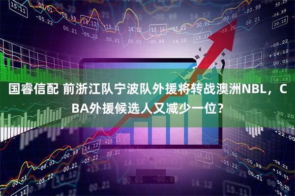 国睿信配 前浙江队宁波队外援将转战澳洲NBL，CBA外援候选人又减少一位？